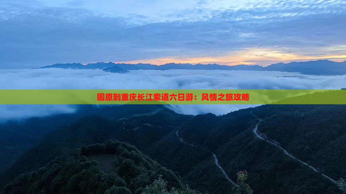 固原到重庆长江索道六日游：风情之旅攻略