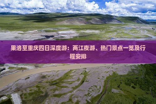 果洛至重庆四日深度游：两江夜游、热门景点一览及行程安排