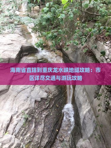 海南省直辖到重庆龙水峡地缝攻略：市区详尽交通与游玩攻略