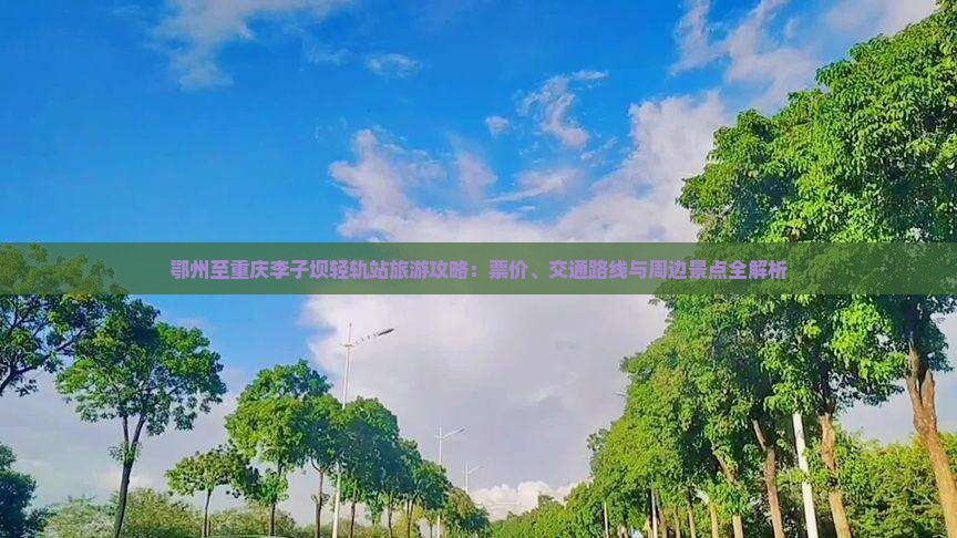 鄂州至重庆李子坝轻轨站旅游攻略：票价、交通路线与周边景点全解析