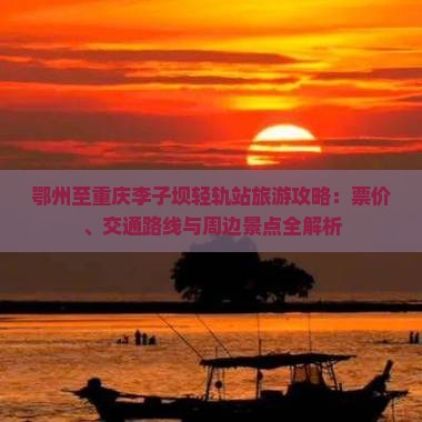 鄂州至重庆李子坝轻轨站旅游攻略：票价、交通路线与周边景点全解析