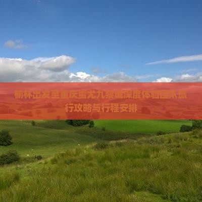 榆林出发至重庆蚩尤九黎城深度体验团队旅行攻略与行程安排