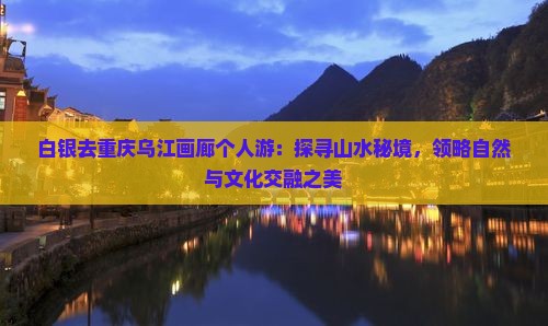 白银去重庆乌江画廊个人游：探寻山水秘境，领略自然与文化交融之美