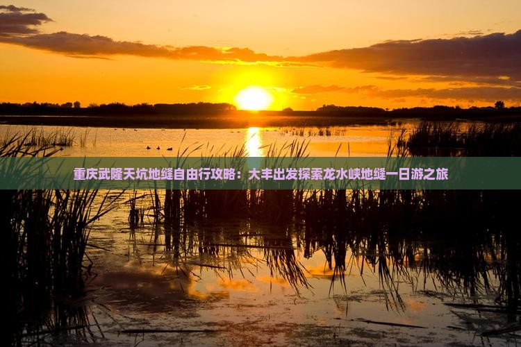 重庆武隆天坑地缝自由行攻略：大丰出发探索龙水峡地缝一日游之旅