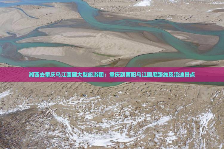 湘西去重庆乌江画廊大型旅游团：重庆到酉阳乌江画廊路线及沿途景点