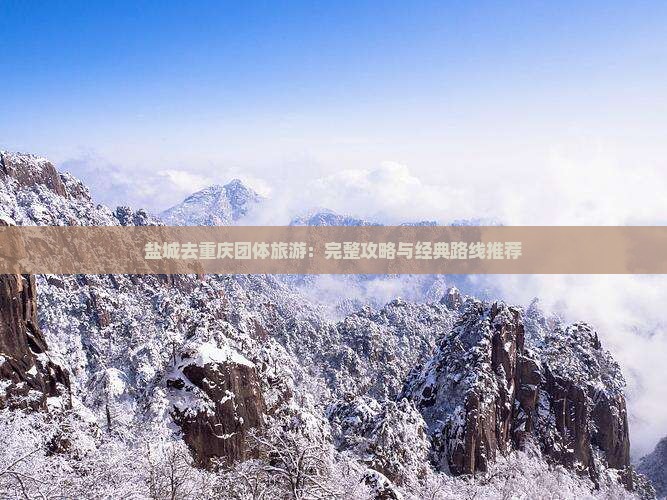 盐城去重庆团体旅游：完整攻略与经典路线推荐
