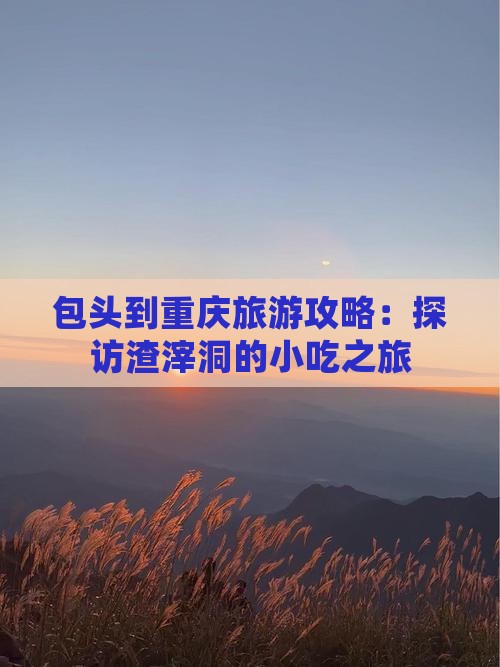 包头到重庆旅游攻略：探访渣滓洞的小吃之旅