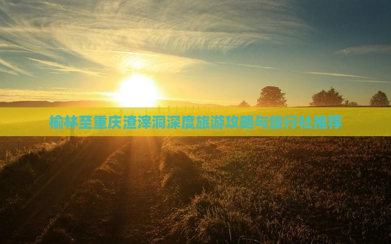 榆林至重庆渣滓洞深度旅游攻略与旅行社推荐