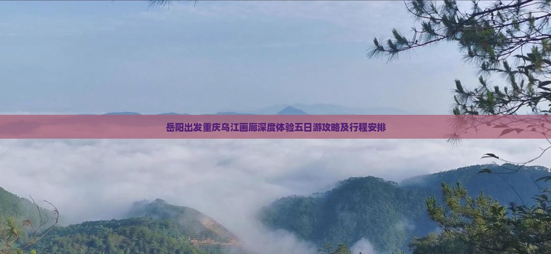 岳阳出发重庆乌江画廊深度体验五日游攻略及行程安排