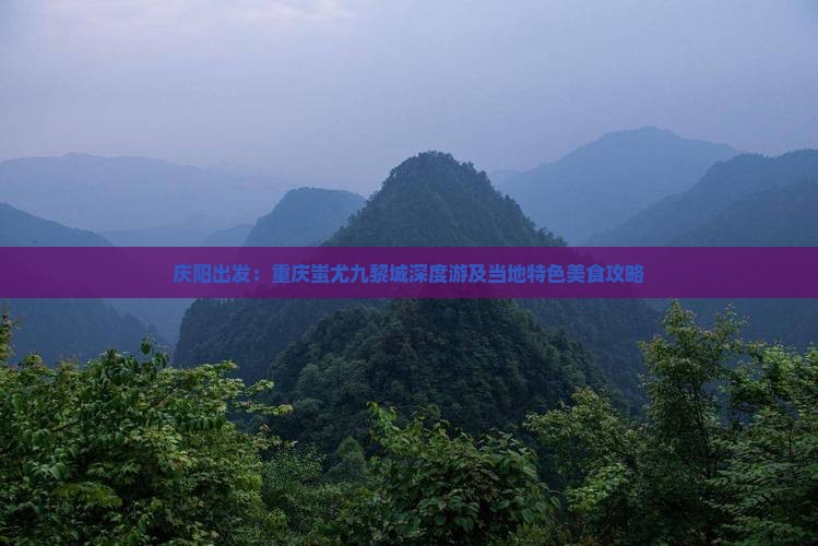 庆阳出发：重庆蚩尤九黎城深度游及当地特色美食攻略