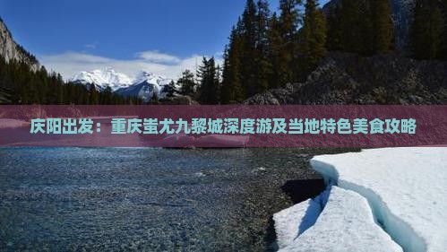 庆阳出发：重庆蚩尤九黎城深度游及当地特色美食攻略