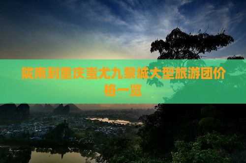 陇南到重庆蚩尤九黎城大型旅游团价格一览