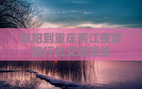 安阳到重庆两江夜游旅行社交通路线