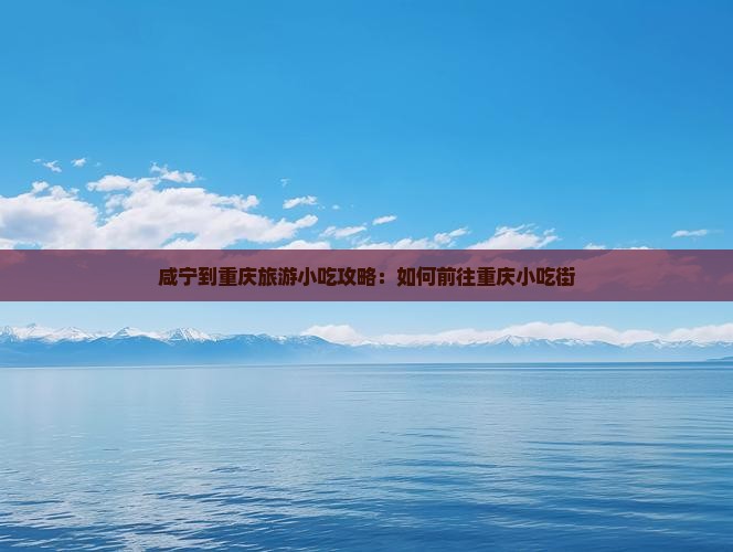 咸宁到重庆旅游小吃攻略：如何前往重庆小吃街
