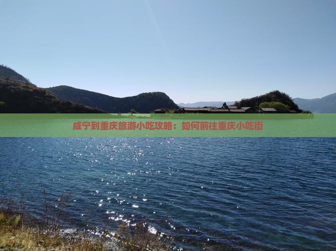 咸宁到重庆旅游小吃攻略：如何前往重庆小吃街