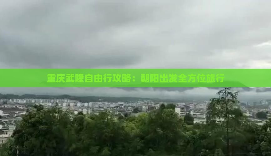 重庆武隆自由行攻略：朝阳出发全方位旅行