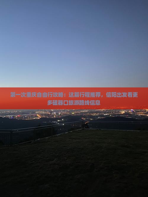 第一次重庆自由行攻略：这篇行程推荐，信阳出发看更多磁器口旅游路线信息