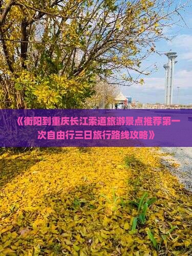 《衡阳到重庆长江索道旅游景点推荐第一次自由行三日旅行路线攻略》