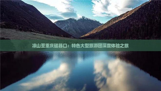 凉山至重庆磁器口：特色大型旅游团深度体验之旅