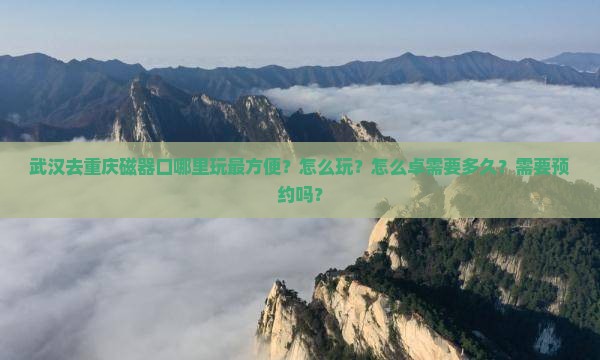武汉去重庆磁器口哪里玩最方便？怎么玩？怎么卓需要多久？需要预约吗？