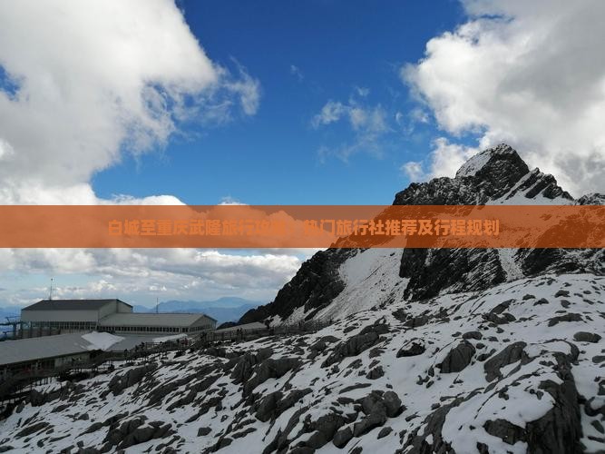 白城至重庆武隆旅行攻略：热门旅行社推荐及行程规划