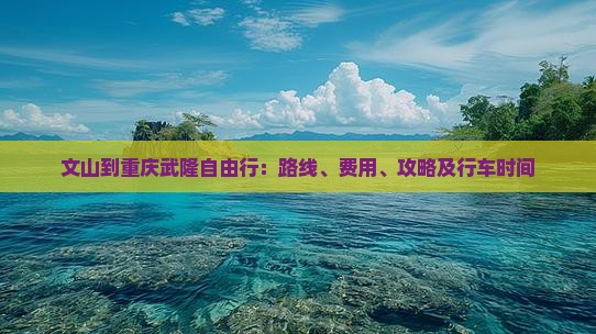 文山到重庆武隆自由行：路线、费用、攻略及行车时间