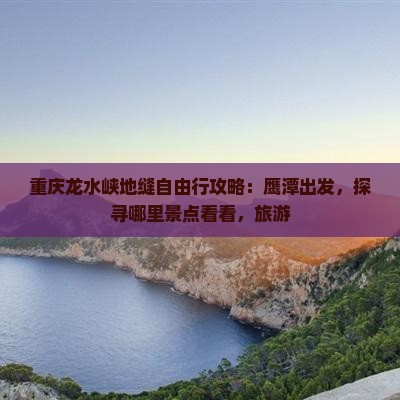 重庆龙水峡地缝自由行攻略：鹰潭出发，探寻哪里景点看看，旅游