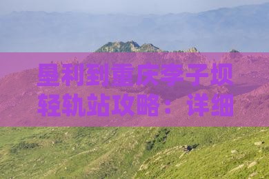 垦利到重庆李子坝轻轨站攻略：详细路线