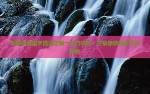 孝感游客重庆磁器古镇一日游攻略：古镇旅游景点详尽体验
