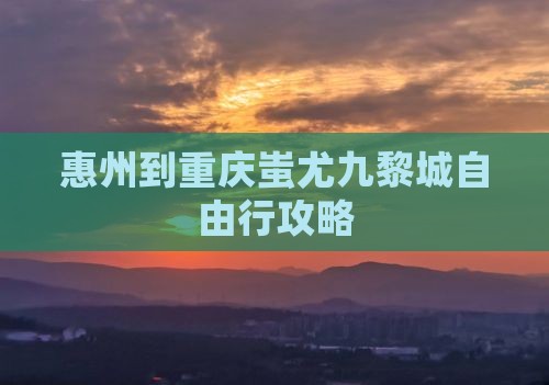 惠州到重庆蚩尤九黎城自由行攻略