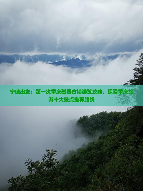 宁德出发：第一次重庆磁器古镇游览攻略，探索重庆旅游十大景点推荐路线