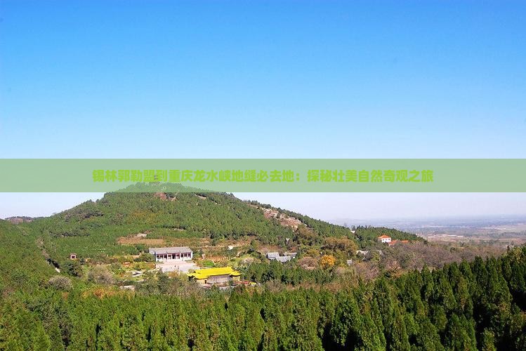 锡林郭勒盟到重庆龙水峡地缝必去地：探秘壮美自然奇观之旅