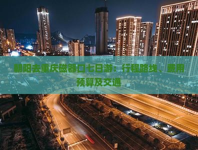 朝阳去重庆磁器口七日游：行程路线、费用预算及交通