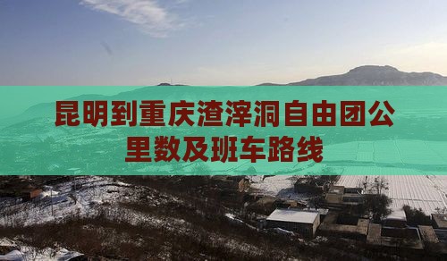 昆明到重庆渣滓洞自由团公里数及班车路线