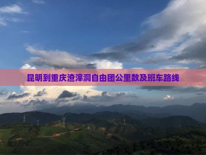 昆明到重庆渣滓洞自由团公里数及班车路线