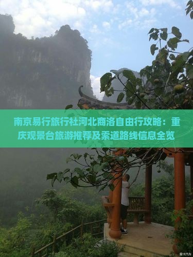 南京易行旅行社河北商洛自由行攻略：重庆观景台旅游推荐及索道路线信息全览