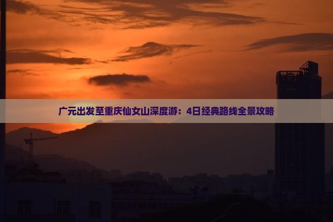 广元出发至重庆仙女山深度游：4日经典路线全景攻略