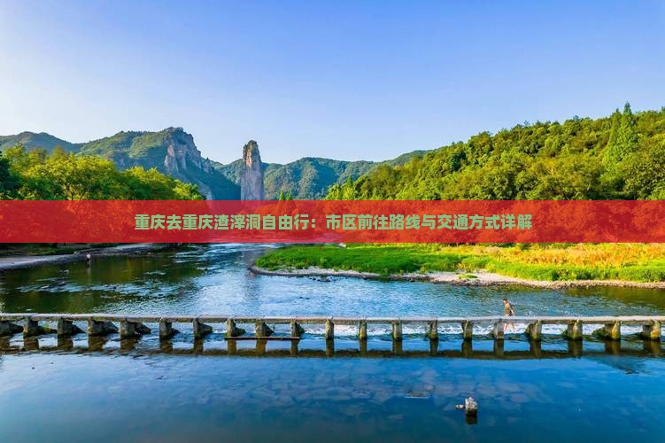 重庆去重庆渣滓洞自由行：市区前往路线与交通方式详解