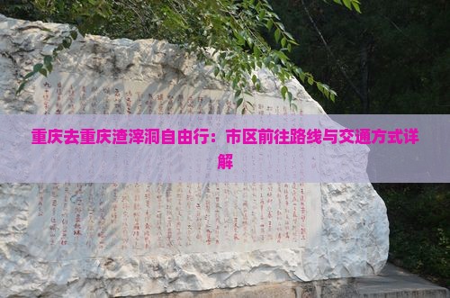 重庆去重庆渣滓洞自由行：市区前往路线与交通方式详解
