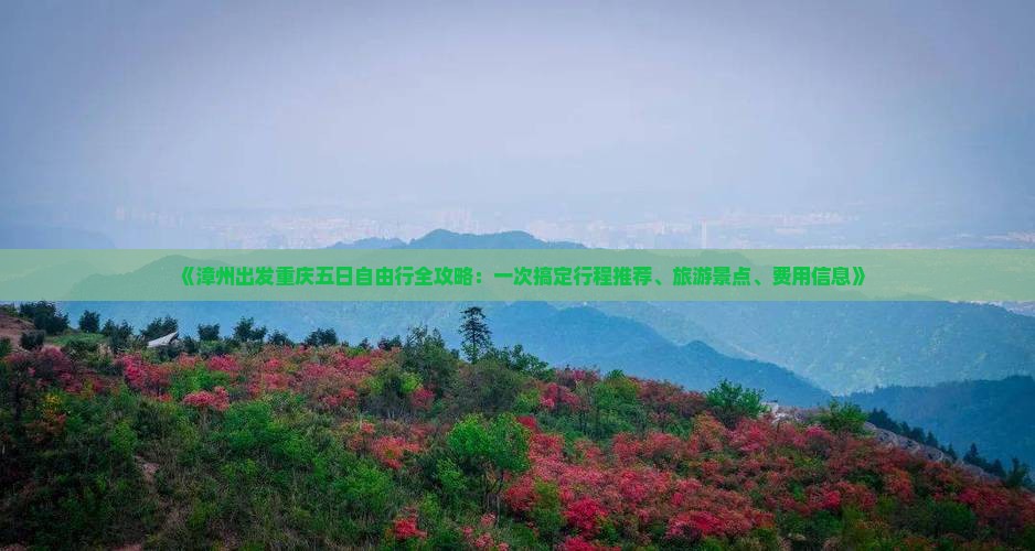 《漳州出发重庆五日自由行全攻略：一次搞定行程推荐、旅游景点、费用信息》