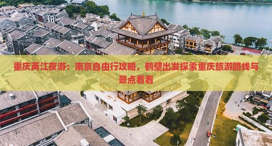 重庆两江夜游：南京自由行攻略，鹤壁出发探索重庆旅游路线与景点看看