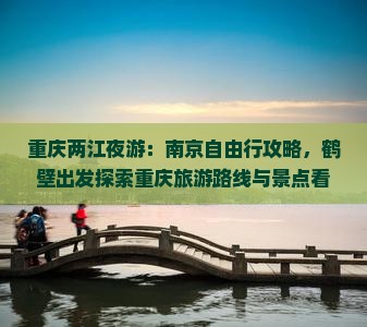 重庆两江夜游：南京自由行攻略，鹤壁出发探索重庆旅游路线与景点看看