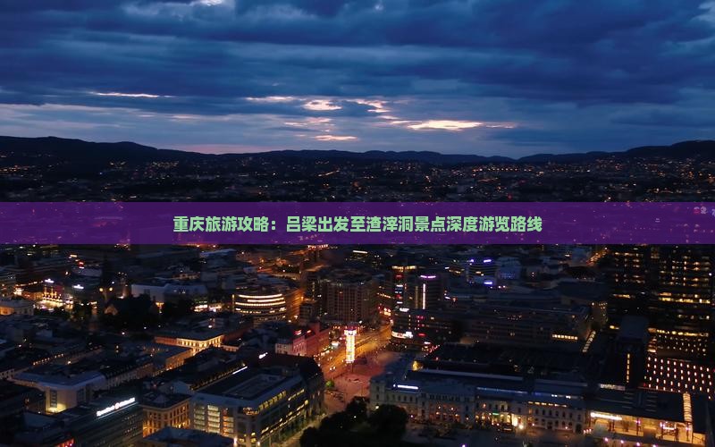重庆旅游攻略：吕梁出发至渣滓洞景点深度游览路线