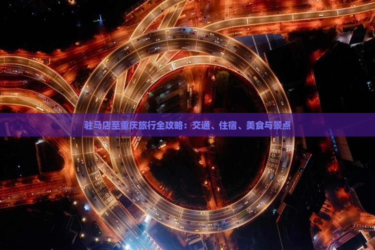 驻马店至重庆旅行全攻略：交通、住宿、美食与景点