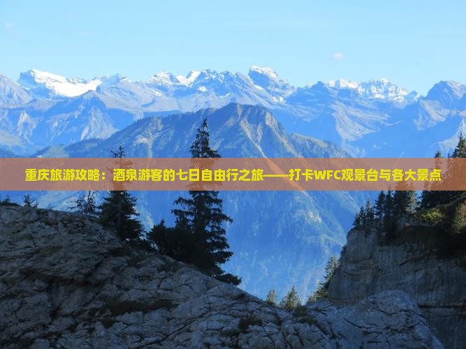 重庆旅游攻略：酒泉游客的七日自由行之旅——打卡WFC观景台与各大景点