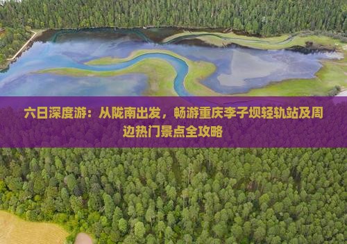六日深度游：从陇南出发，畅游重庆李子坝轻轨站及周边热门景点全攻略
