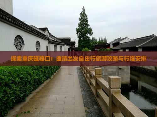探索重庆磁器口：曲靖出发自由行旅游攻略与行程安排