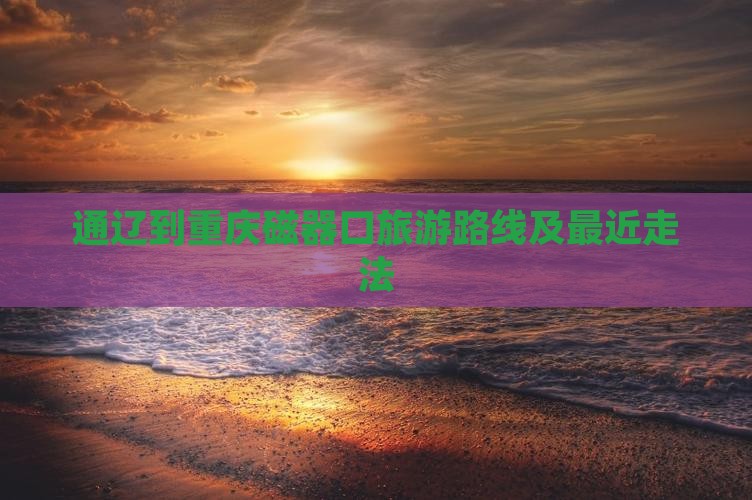 通辽到重庆磁器口旅游路线及最近走法