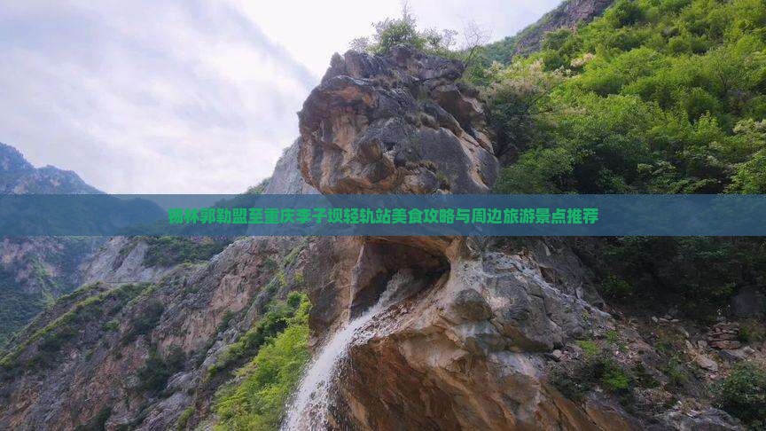 锡林郭勒盟至重庆李子坝轻轨站美食攻略与周边旅游景点推荐