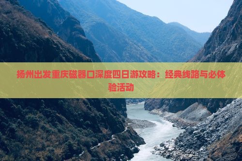 扬州出发重庆磁器口深度四日游攻略：经典线路与必体验活动
